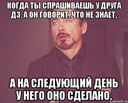 Когда ты спрашиваешь у друга дз, а он говорит, что не знает, А на следующий день у него оно сделано., Мем твое выражение лица