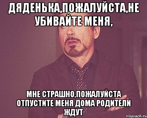 Дяденька,пожалуйста,не убивайте меня, мне страшно,пожалуйста отпустите меня дома родители ждут, Мем твое выражение лица