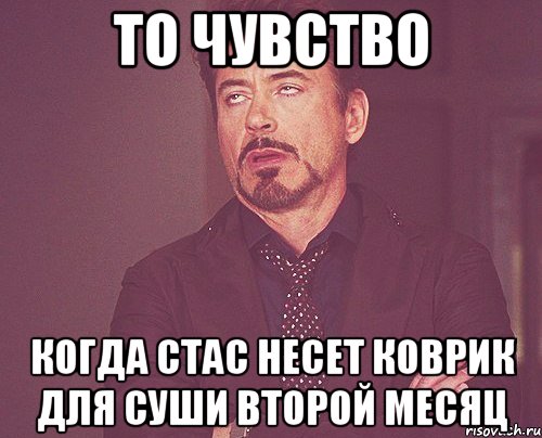 то чувство когда стас несет коврик для суши второй месяц, Мем твое выражение лица