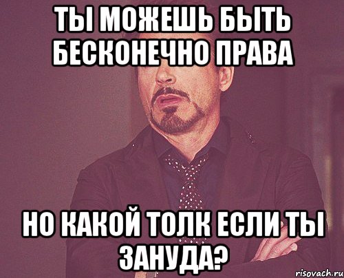 Ты можешь быть бесконечно права но какой толк если ты ЗАНУДА?, Мем твое выражение лица