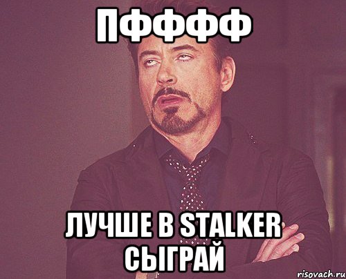 Пфффф Лучше в Stalker сыграй, Мем твое выражение лица