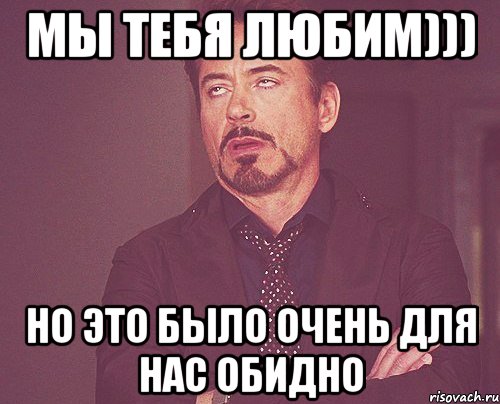 Мы тебя любим))) Но это было очень для нас обидно, Мем твое выражение лица