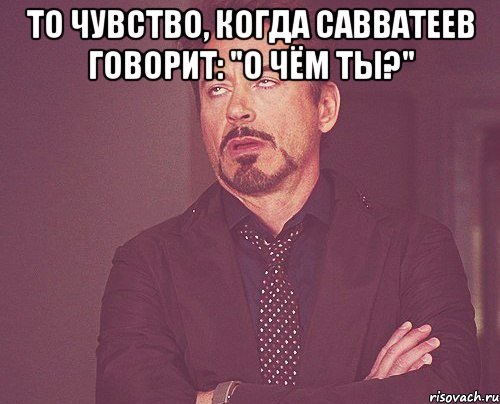 То чувство, когда Савватеев говорит: "О чём ты?" , Мем твое выражение лица