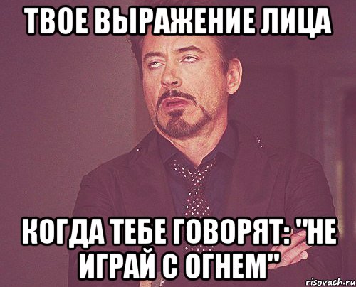 твое выражение лица когда тебе говорят: "Не играй с огнем", Мем твое выражение лица