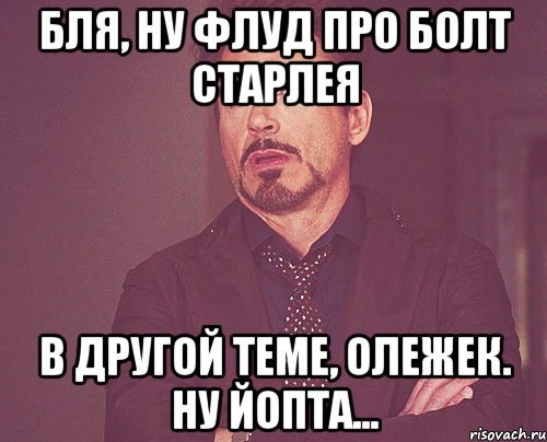 Бля, ну флуд про БОЛТ Старлея в другой теме, Олежек. Ну йопта..., Мем твое выражение лица