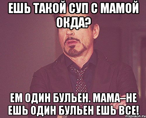 Ешь такой Суп с мамой окда? Ем один бульен. Мама–не ешь один бульен ешь все!, Мем твое выражение лица