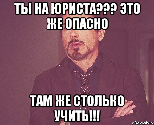 Ты на юриста??? Это же опасно Там же столько учить!!!, Мем твое выражение лица