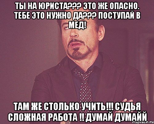 Ты на юриста??? Это же опасно. Тебе это нужно да??? Поступай в мед! Там же столько учить!!! Судья сложная работа !! Думай думайй, Мем твое выражение лица