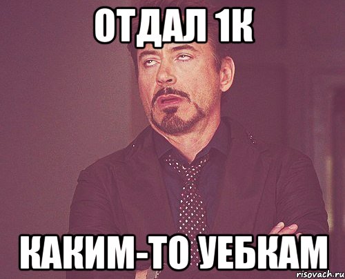 Отдал 1к Каким-то уебкам, Мем твое выражение лица