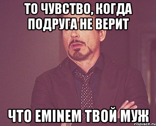 То чувство, когда подруга не верит Что Eminem твой муж, Мем твое выражение лица