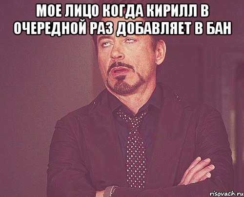 Мое лицо когда Кирилл в очередной раз добавляет в бан , Мем твое выражение лица