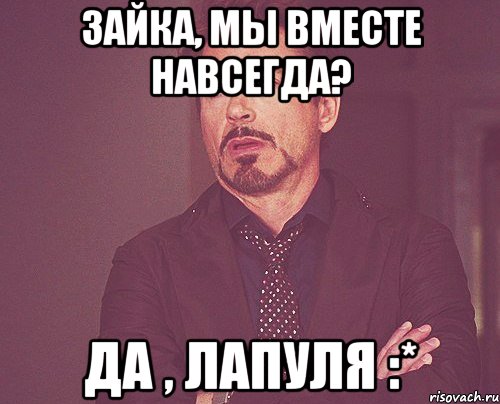 Зайка, мы вместе навсегда? Да , лапуля :*, Мем твое выражение лица