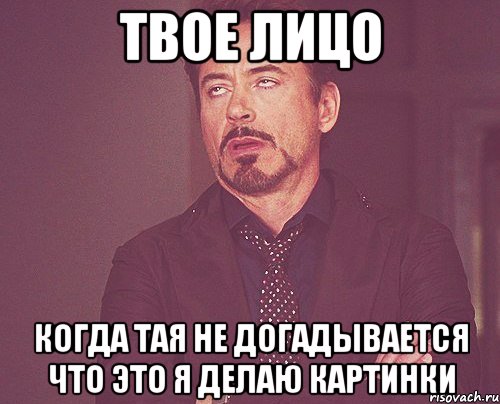 Твое лицо когда Тая не догадывается что это я делаю картинки, Мем твое выражение лица