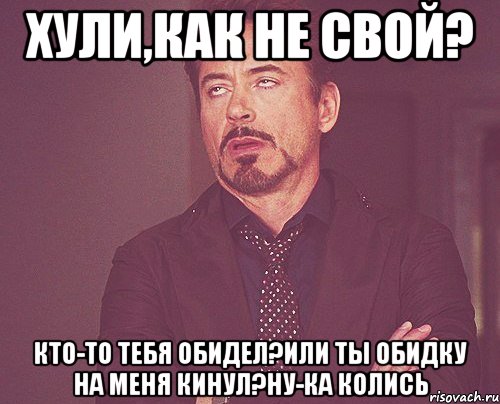 Хули,как не свой? Кто-то тебя обидел?Или ты обидку на меня кинул?Ну-ка колись, Мем твое выражение лица