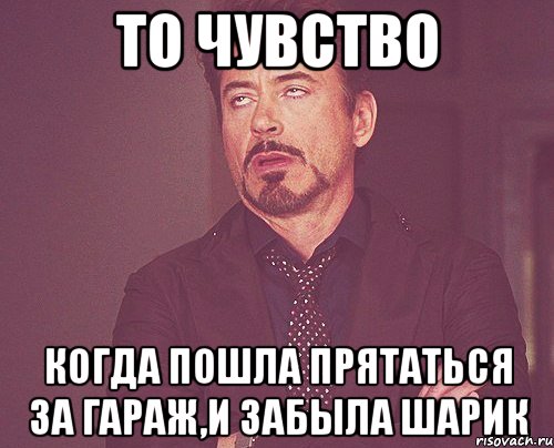 то чувство когда пошла прятаться за гараж,и забыла шарик, Мем твое выражение лица