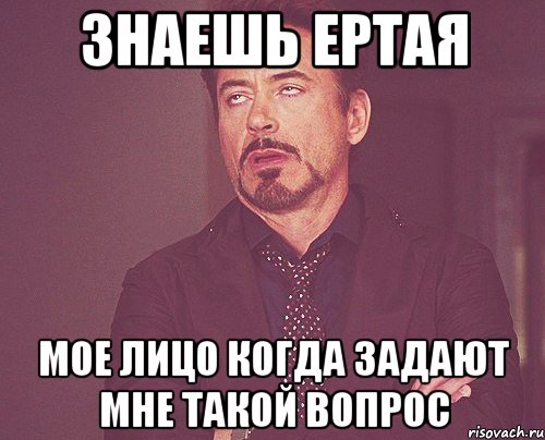 знаешь Ертая мое лицо когда задают мне такой вопрос, Мем твое выражение лица