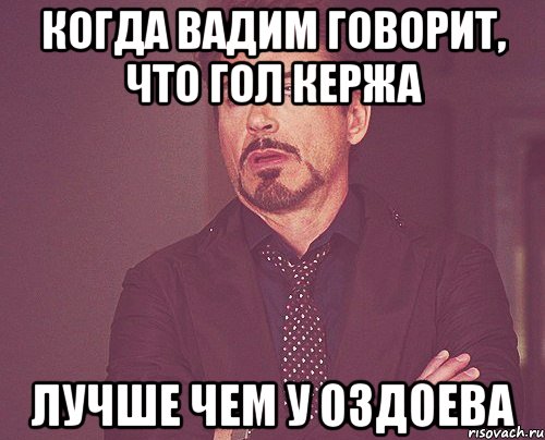 когда вадим говорит, что гол кержа лучше чем у оздоева, Мем твое выражение лица