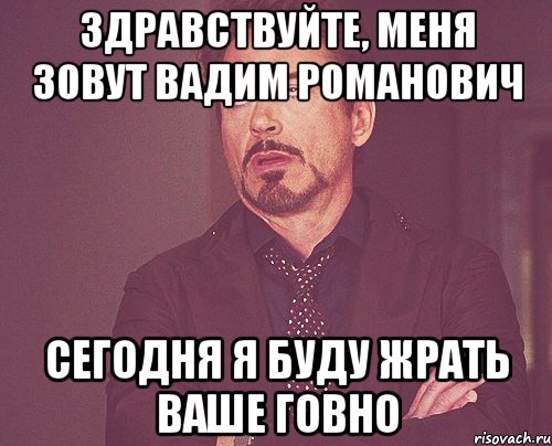 Здравствуйте, меня зовут Вадим Романович Сегодня я буду жрать ваше говно, Мем твое выражение лица