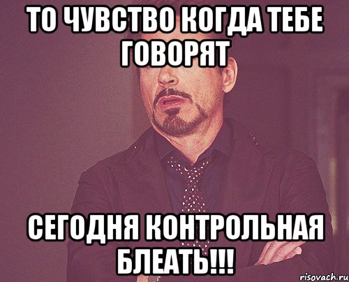 то чувство когда тебе говорят СЕГОДНЯ КОНТРОЛЬНАЯ БЛЕАТЬ!!!, Мем твое выражение лица