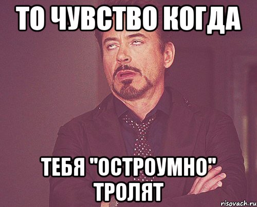 то чувство когда тебя ''остроумно'' тролят, Мем твое выражение лица