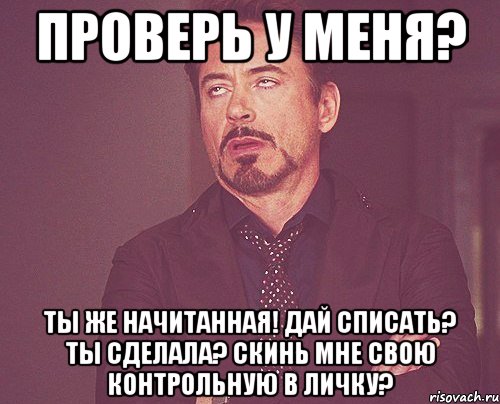 проверь у меня? ты же начитанная! дай списать? ты сделала? скинь мне свою контрольную в личку?, Мем твое выражение лица