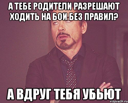 а тебе родители разрешают ходить на бои без правил? А вдруг тебя убьют, Мем твое выражение лица