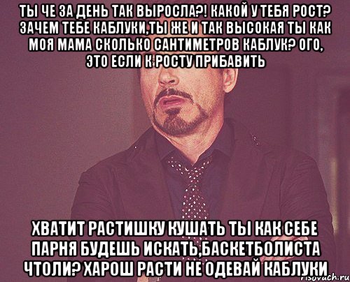 Ты че за день так выросла?! Какой у тебя рост? Зачем тебе каблуки,ты же и так высокая ты как моя мама сколько сантиметров каблук? Ого, это если к росту прибавить Хватит растишку кушать ты как себе парня будешь искать,баскетболиста чтоли? Харош расти не одевай каблуки, Мем твое выражение лица