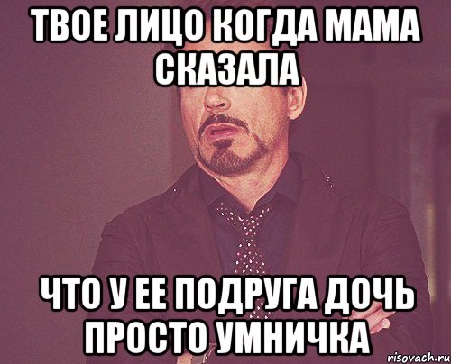 твое лицо когда мама сказала что у ее подруга дочь просто умничка, Мем твое выражение лица