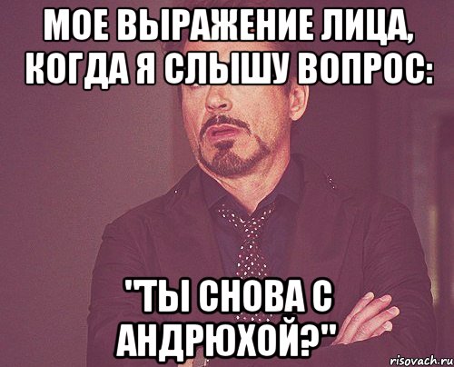 Мое выражение лица, когда я слышу вопрос: "Ты снова с Андрюхой?", Мем твое выражение лица