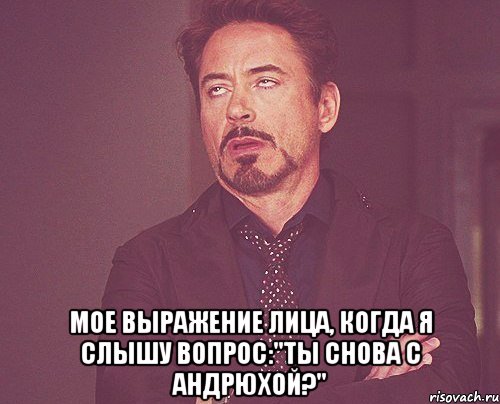  Мое выражение лица, когда я слышу вопрос:"Ты снова с Андрюхой?", Мем твое выражение лица