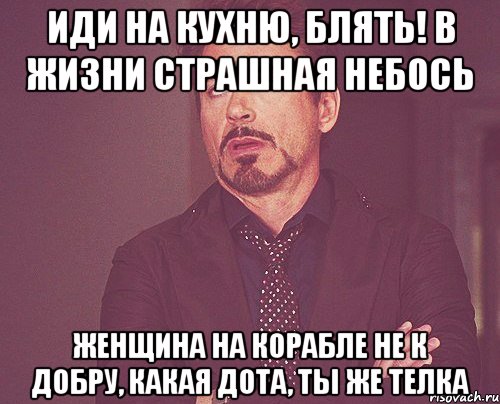 Иди на кухню, блять! В жизни страшная небось ЖЕНЩИНА НА КОРАБЛЕ НЕ К ДОБРУ, какая дота, ты же телка, Мем твое выражение лица