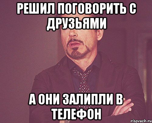 решил поговорить с друзьями а они залипли в телефон, Мем твое выражение лица