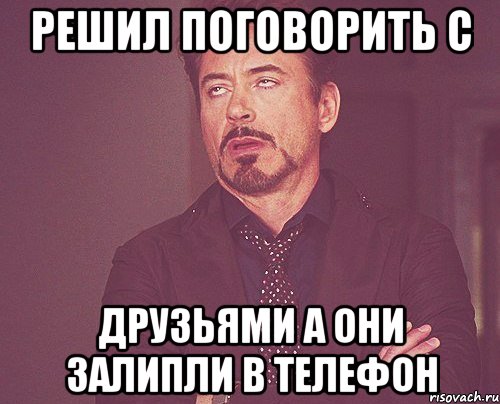 решил поговорить с друзьями а они залипли в телефон, Мем твое выражение лица