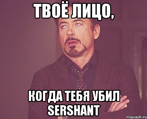 Твоё лицо, когда тебя убил SERSHANT, Мем твое выражение лица