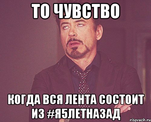 ТО ЧУВСТВО КОГДА ВСЯ ЛЕНТА СОСТОИТ ИЗ #Я5ЛЕТНАЗАД, Мем твое выражение лица