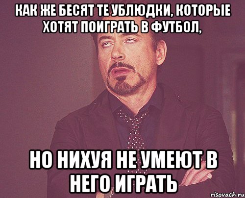 Как же бесят те ублюдки, которые хотят поиграть в футбол, но нихуя не умеют в него играть, Мем твое выражение лица
