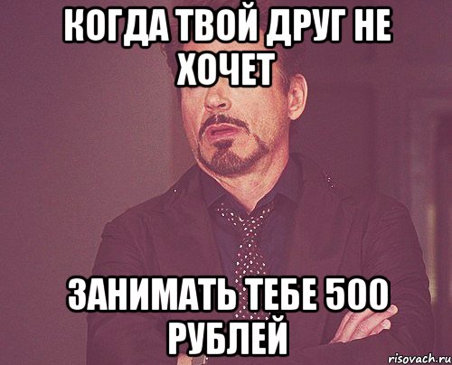 КОГДА ТВОЙ ДРУГ НЕ ХОЧЕТ ЗАНИМАТЬ ТЕБЕ 500 РУБЛЕЙ, Мем твое выражение лица