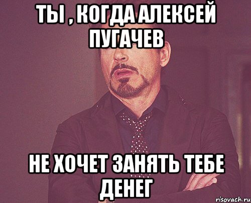 ТЫ , КОГДА АЛЕКСЕЙ ПУГАЧЕВ НЕ ХОЧЕТ ЗАНЯТЬ ТЕБЕ ДЕНЕГ, Мем твое выражение лица