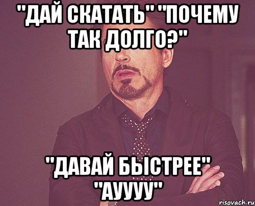 "Дай скатать" "Почему так долго?" "Давай быстрее" "АУУУУ", Мем твое выражение лица