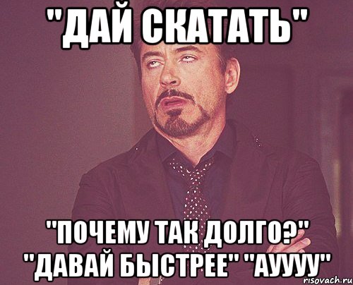 "Дай скатать" "Почему так долго?" "Давай быстрее" "АУУУУ", Мем твое выражение лица