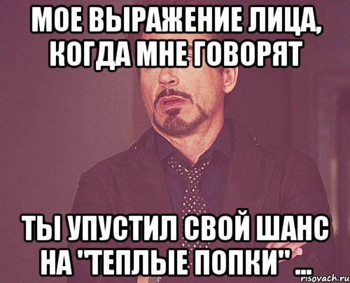 мое выражение лица, когда мне говорят ты упустил свой шанс на "теплые попки" ..., Мем твое выражение лица