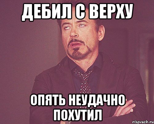 дебил с верху опять неудачно похутил, Мем твое выражение лица