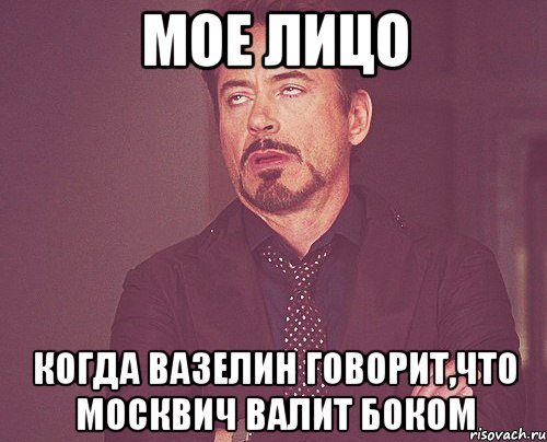 Мое лицо Когда вазелин говорит,что москвич валит боком, Мем твое выражение лица