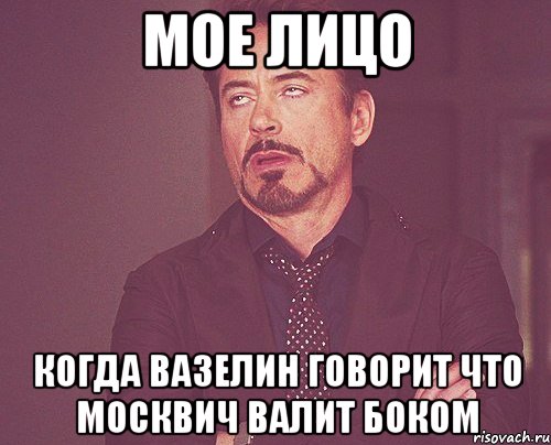 Мое лицо Когда вазелин говорит что москвич валит боком, Мем твое выражение лица