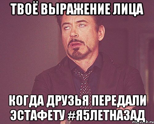 Твоё выражение лица Когда друзья передали эстафету #я5летназад, Мем твое выражение лица