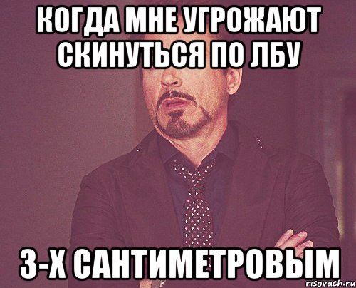 когда мне угрожают скинуться по лбу 3-х сантиметровым, Мем твое выражение лица
