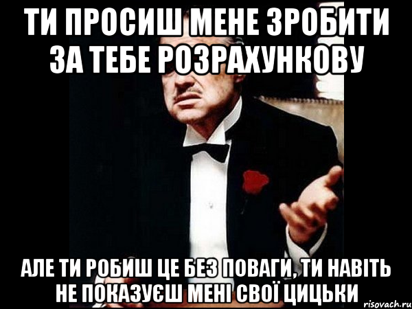 Ти просиш мене зробити за тебе розрахункову але ти робиш це без поваги, ти навіть не показуєш мені свої цицьки, Мем ты делаешь это без уважения