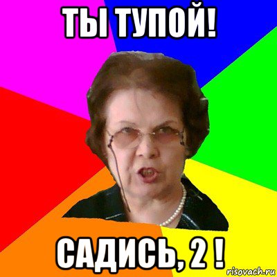 ты тупой! садись, 2 !, Мем Типичная училка