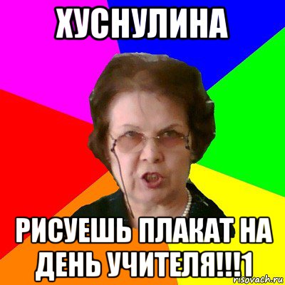 Хуснулина Рисуешь плакат на день учителя!!!1, Мем Типичная училка
