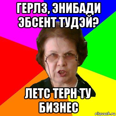 герлз, энибади эбсент тудэй? летс терн ту бизнес, Мем Типичная училка